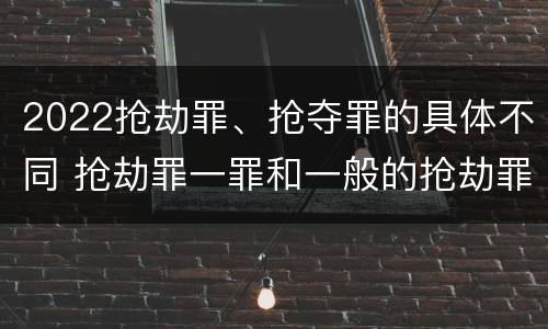 2022抢劫罪、抢夺罪的具体不同 抢劫罪一罪和一般的抢劫罪