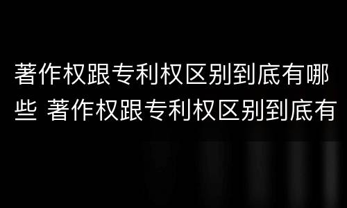 著作权跟专利权区别到底有哪些 著作权跟专利权区别到底有哪些方面