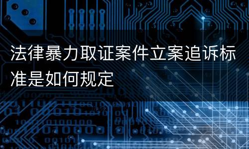 法律暴力取证案件立案追诉标准是如何规定
