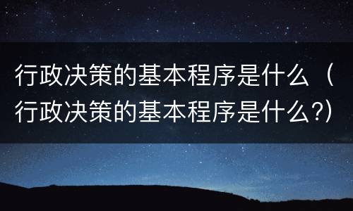 行政决策的基本程序是什么（行政决策的基本程序是什么?）