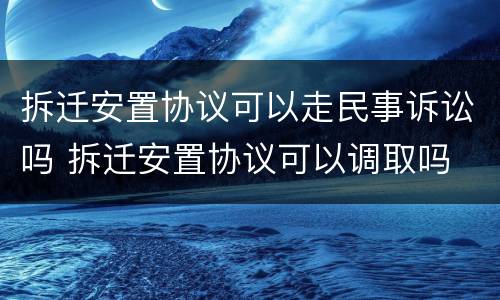 拆迁安置协议可以走民事诉讼吗 拆迁安置协议可以调取吗