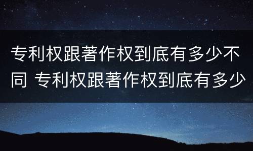 专利权跟著作权到底有多少不同 专利权跟著作权到底有多少不同的区别