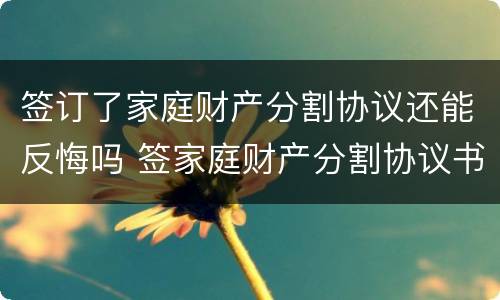 签订了家庭财产分割协议还能反悔吗 签家庭财产分割协议书
