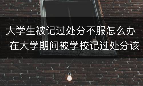 大学生被记过处分不服怎么办 在大学期间被学校记过处分该怎么办?