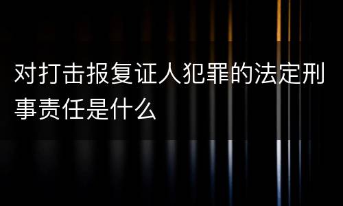 对打击报复证人犯罪的法定刑事责任是什么