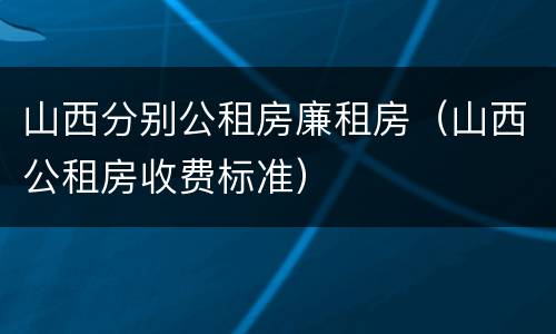 山西分别公租房廉租房（山西公租房收费标准）
