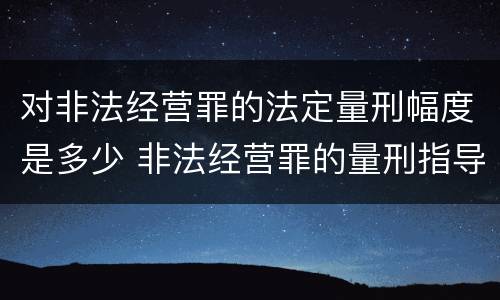 对非法经营罪的法定量刑幅度是多少 非法经营罪的量刑指导意见