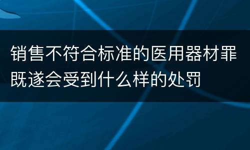销售不符合标准的医用器材罪既遂会受到什么样的处罚