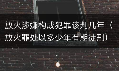 放火涉嫌构成犯罪该判几年（放火罪处以多少年有期徒刑）