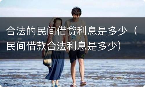 合法的民间借贷利息是多少（民间借款合法利息是多少）