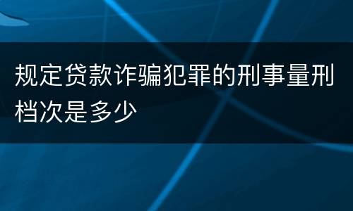 规定贷款诈骗犯罪的刑事量刑档次是多少