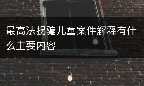 最高法拐骗儿童案件解释有什么主要内容