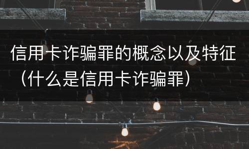 信用卡诈骗罪的概念以及特征（什么是信用卡诈骗罪）