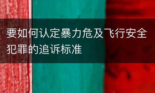 要如何认定暴力危及飞行安全犯罪的追诉标准