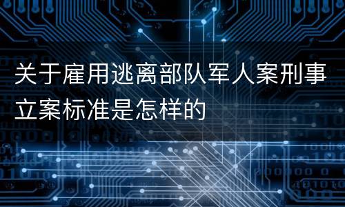 关于雇用逃离部队军人案刑事立案标准是怎样的