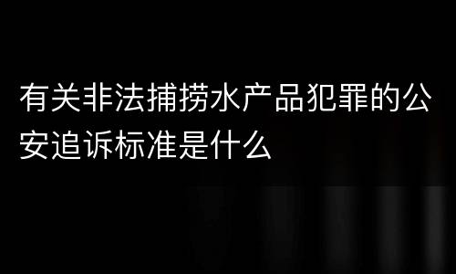 有关非法捕捞水产品犯罪的公安追诉标准是什么
