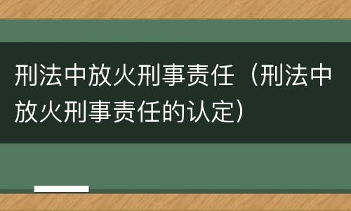 刑法中放火刑事责任（刑法中放火刑事责任的认定）