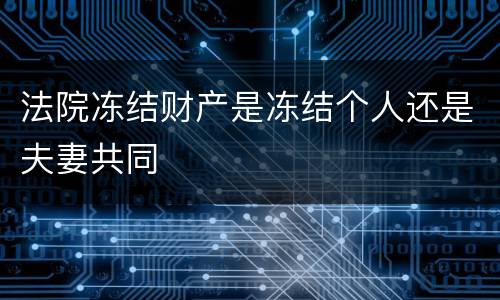 法院冻结财产是冻结个人还是夫妻共同
