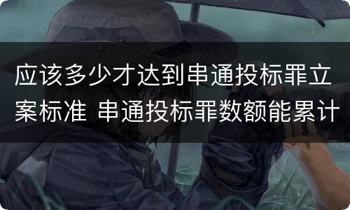 应该多少才达到串通投标罪立案标准 串通投标罪数额能累计计算吗