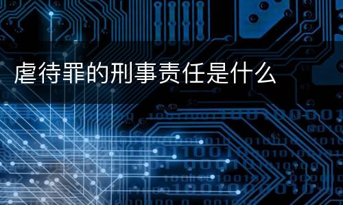 虐待罪的刑事责任是什么