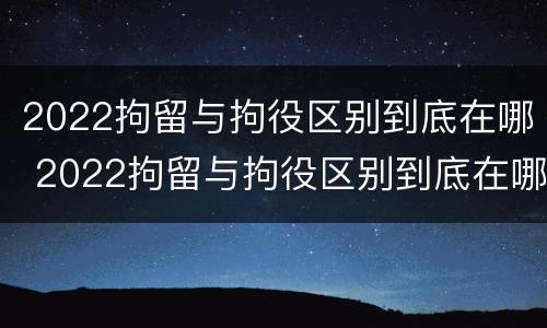 2022拘留与拘役区别到底在哪 2022拘留与拘役区别到底在哪里