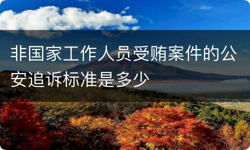非国家工作人员受贿案件的公安追诉标准是多少