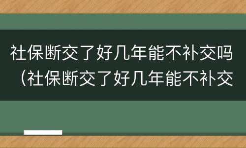 社保断交了好几年能不补交吗（社保断交了好几年能不补交吗怎么办）