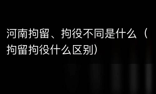 河南拘留、拘役不同是什么（拘留拘役什么区别）
