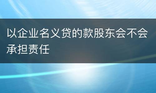 以企业名义贷的款股东会不会承担责任