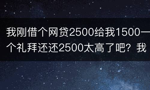 我刚借个网贷2500给我1500一个礼拜还还2500太高了吧？我还咋办