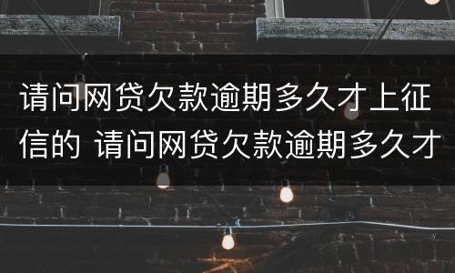 请问网贷欠款逾期多久才上征信的 请问网贷欠款逾期多久才上征信的呢
