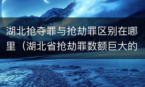湖北抢夺罪与抢劫罪区别在哪里（湖北省抢劫罪数额巨大的标准）