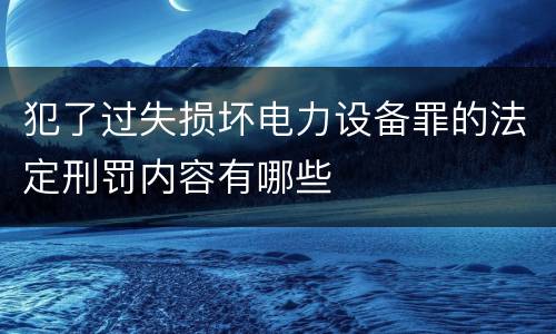 犯了过失损坏电力设备罪的法定刑罚内容有哪些