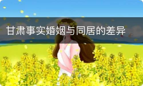 甘肃事实婚姻与同居的差异