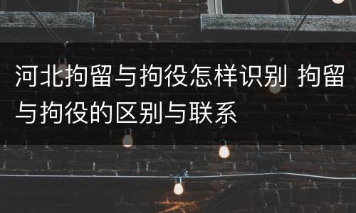 河北拘留与拘役怎样识别 拘留与拘役的区别与联系