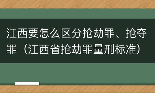 江西要怎么区分抢劫罪、抢夺罪（江西省抢劫罪量刑标准）