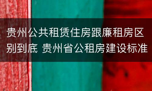 贵州公共租赁住房跟廉租房区别到底 贵州省公租房建设标准