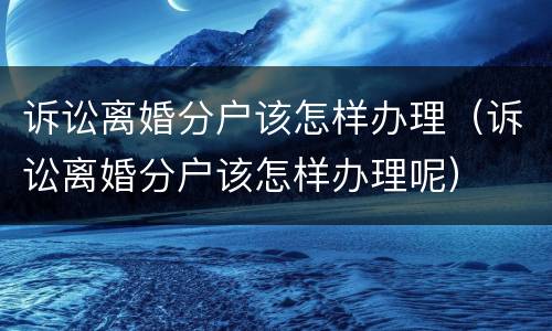 诉讼离婚分户该怎样办理（诉讼离婚分户该怎样办理呢）