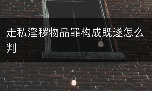 走私淫秽物品罪构成既遂怎么判