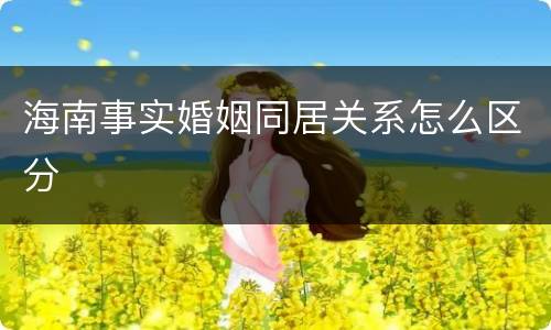 海南事实婚姻同居关系怎么区分