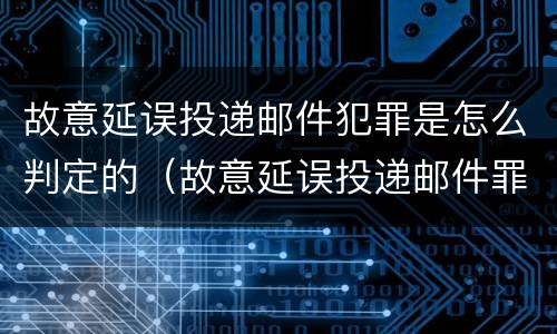 故意延误投递邮件犯罪是怎么判定的（故意延误投递邮件罪的立案标准）