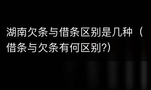 湖南欠条与借条区别是几种（借条与欠条有何区别?）