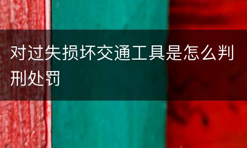 对过失损坏交通工具是怎么判刑处罚
