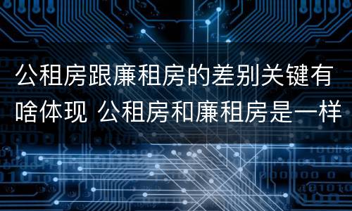 公租房跟廉租房的差别关键有啥体现 公租房和廉租房是一样吗