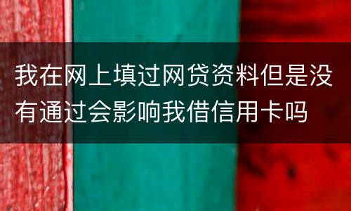 我在网上填过网贷资料但是没有通过会影响我借信用卡吗