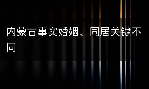 内蒙古事实婚姻、同居关键不同