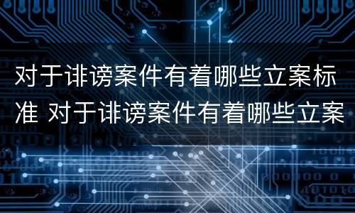 对于诽谤案件有着哪些立案标准 对于诽谤案件有着哪些立案标准要求
