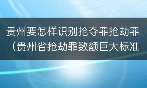 贵州要怎样识别抢夺罪抢劫罪（贵州省抢劫罪数额巨大标准）