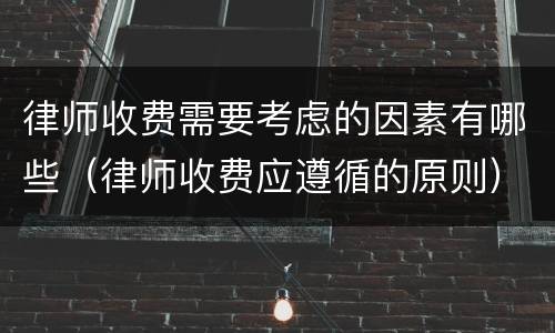 律师收费需要考虑的因素有哪些（律师收费应遵循的原则）