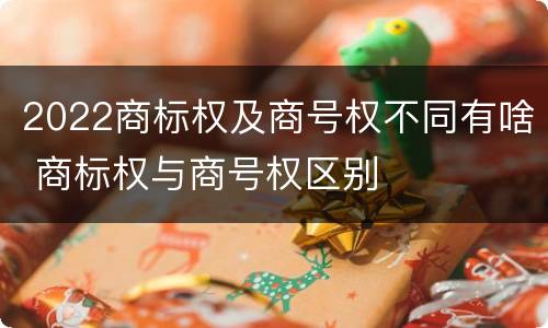 2022商标权及商号权不同有啥 商标权与商号权区别